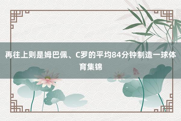 再往上则是姆巴佩、C罗的平均84分钟制造一球体育集锦