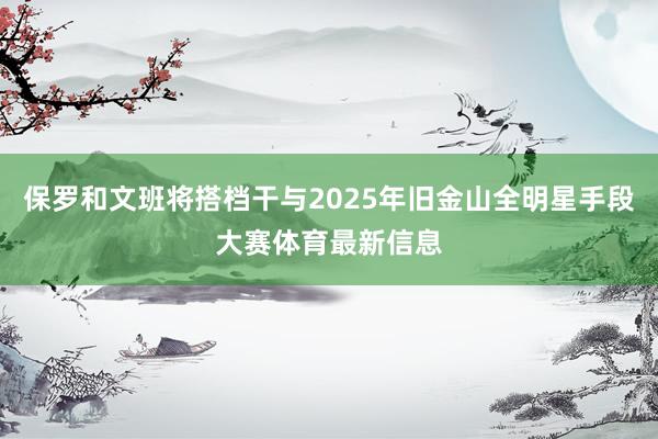 保罗和文班将搭档干与2025年旧金山全明星手段大赛体育最新信息