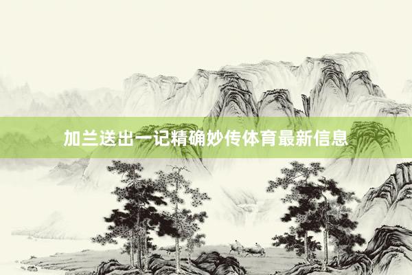 加兰送出一记精确妙传体育最新信息