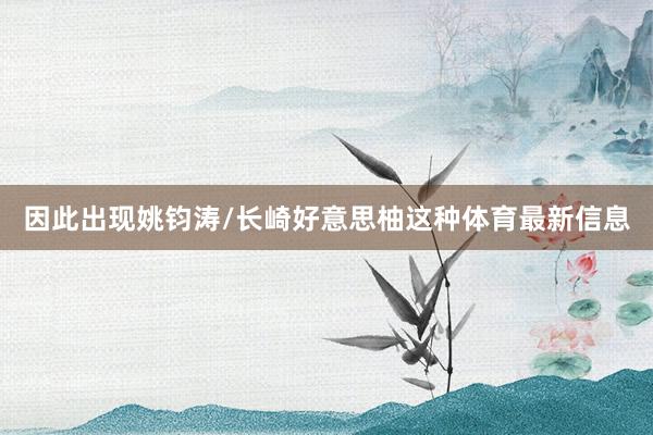 因此出现姚钧涛/长崎好意思柚这种体育最新信息