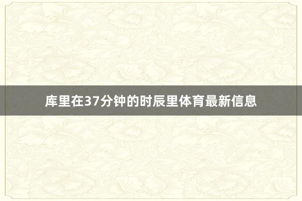 库里在37分钟的时辰里体育最新信息
