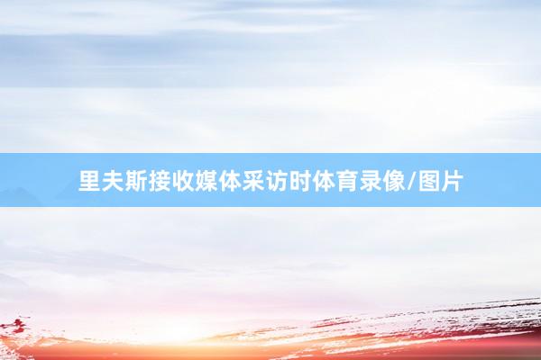 里夫斯接收媒体采访时体育录像/图片