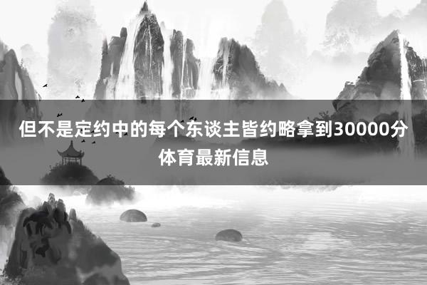 但不是定约中的每个东谈主皆约略拿到30000分体育最新信息