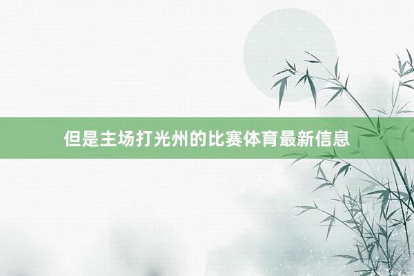 但是主场打光州的比赛体育最新信息