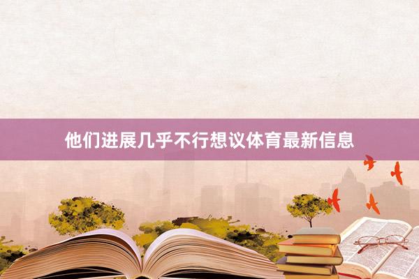 他们进展几乎不行想议体育最新信息