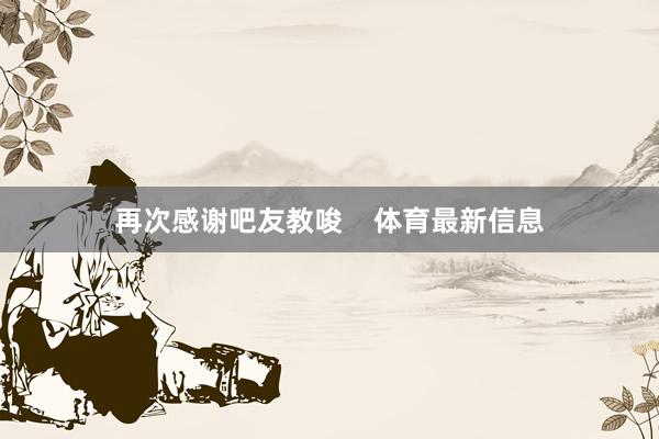再次感谢吧友教唆    体育最新信息
