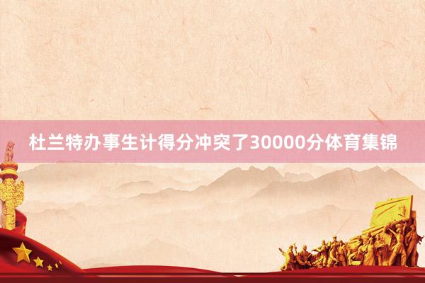 杜兰特办事生计得分冲突了30000分体育集锦