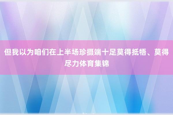 但我以为咱们在上半场珍摄端十足莫得抵牾、莫得尽力体育集锦