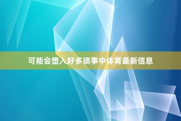 可能会堕入好多琐事中体育最新信息