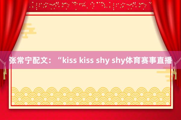 张常宁配文：“kiss kiss shy shy体育赛事直播