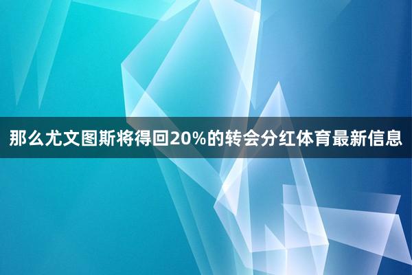 那么尤文图斯将得回20%的转会分红体育最新信息