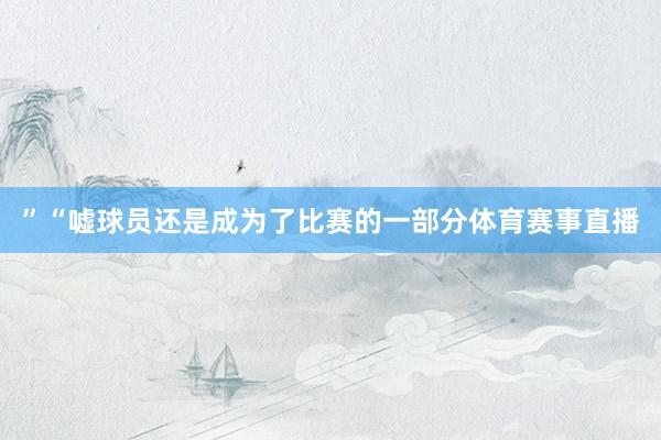 ”“嘘球员还是成为了比赛的一部分体育赛事直播