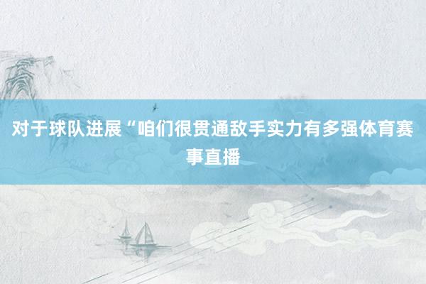 对于球队进展“咱们很贯通敌手实力有多强体育赛事直播