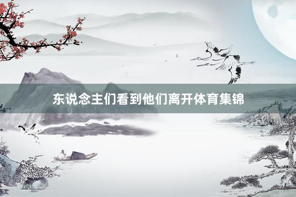 东说念主们看到他们离开体育集锦