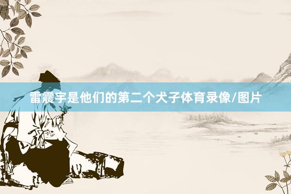 雷震宇是他们的第二个犬子体育录像/图片