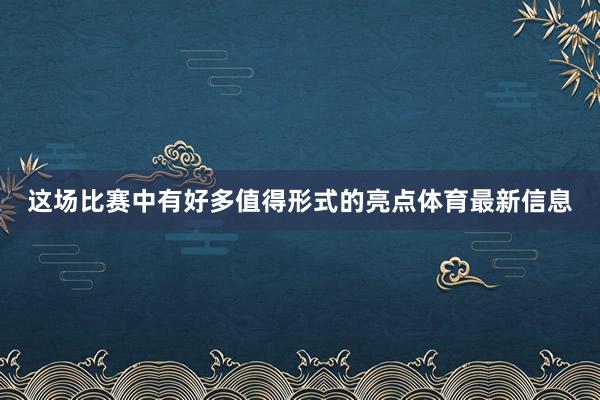 这场比赛中有好多值得形式的亮点体育最新信息