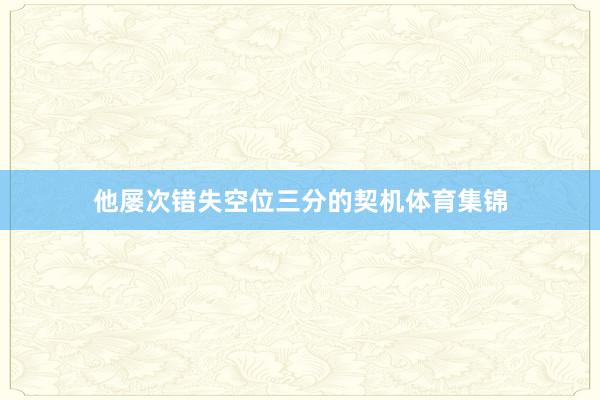 他屡次错失空位三分的契机体育集锦