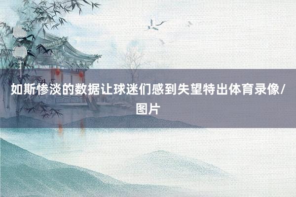 如斯惨淡的数据让球迷们感到失望特出体育录像/图片