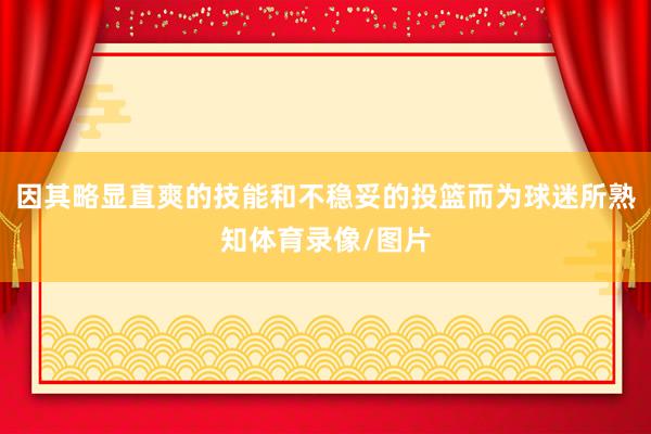 因其略显直爽的技能和不稳妥的投篮而为球迷所熟知体育录像/图片