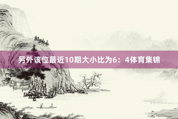 另外该位最近10期大小比为6：4体育集锦