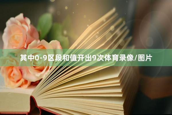 其中0-9区段和值开出9次体育录像/图片