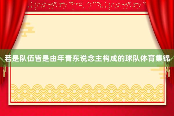 若是队伍皆是由年青东说念主构成的球队体育集锦