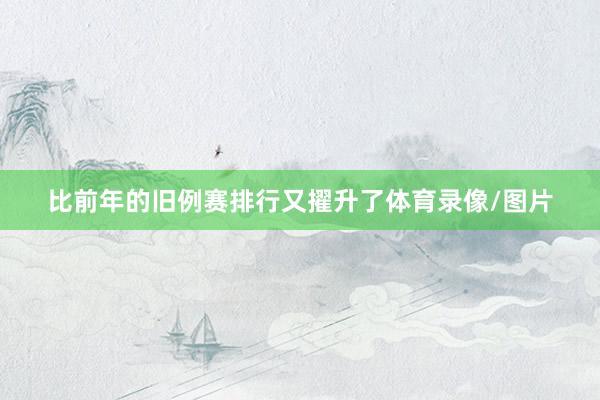比前年的旧例赛排行又擢升了体育录像/图片