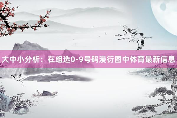 大中小分析：在组选0-9号码漫衍图中体育最新信息