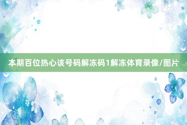 本期百位热心该号码解冻码1解冻体育录像/图片