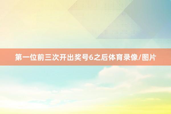 第一位前三次开出奖号6之后体育录像/图片
