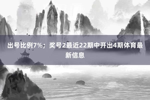 出号比例7%；　　奖号2最近22期中开出4期体育最新信息