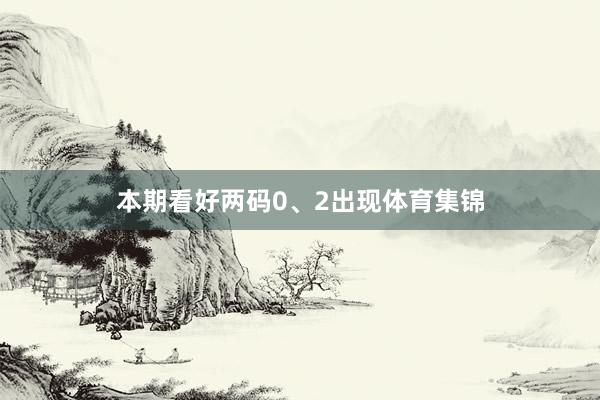 本期看好两码0、2出现体育集锦
