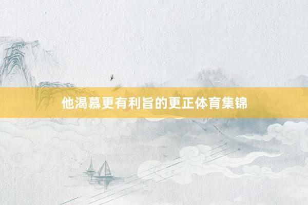 他渴慕更有利旨的更正体育集锦