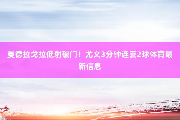 曼德拉戈拉低射破门！尤文3分钟连丢2球体育最新信息
