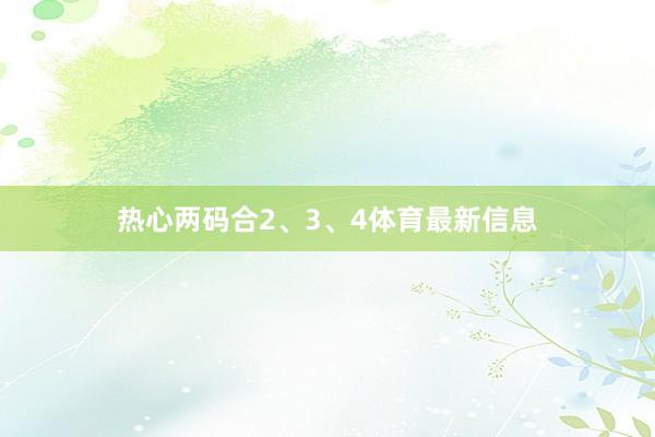热心两码合2、3、4体育最新信息