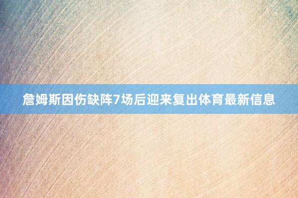 詹姆斯因伤缺阵7场后迎来复出体育最新信息
