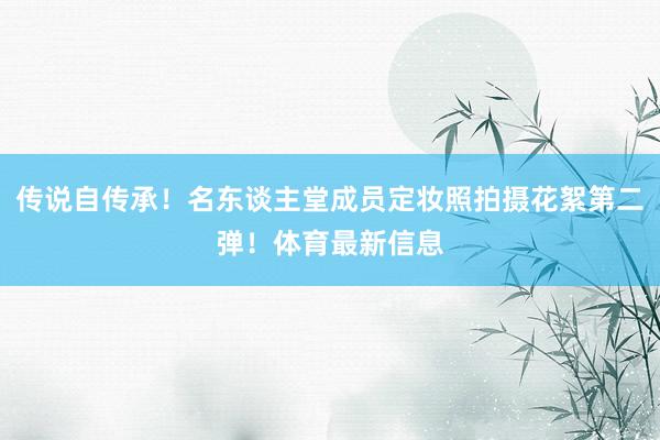 传说自传承！名东谈主堂成员定妆照拍摄花絮第二弹！体育最新信息