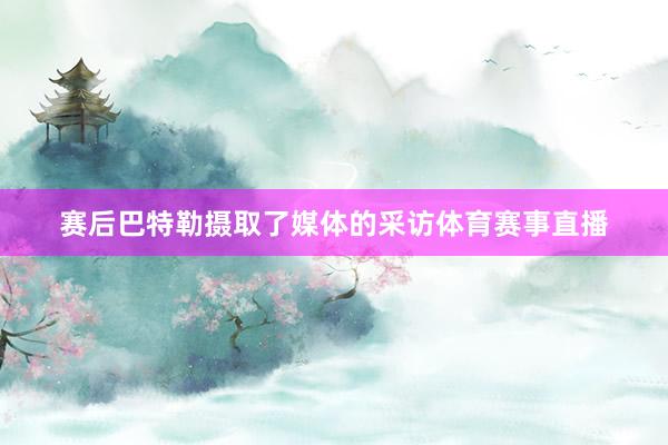 赛后巴特勒摄取了媒体的采访体育赛事直播