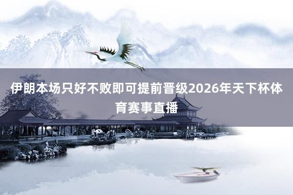 伊朗本场只好不败即可提前晋级2026年天下杯体育赛事直播