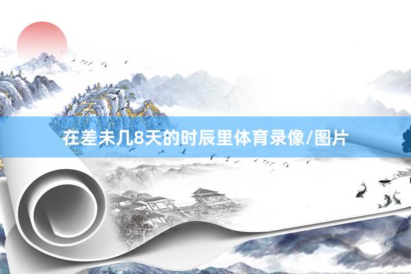在差未几8天的时辰里体育录像/图片