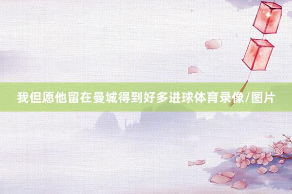 我但愿他留在曼城得到好多进球体育录像/图片