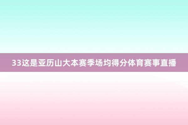 33这是亚历山大本赛季场均得分体育赛事直播