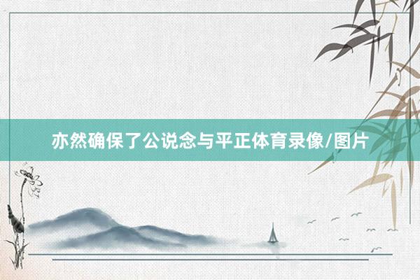 亦然确保了公说念与平正体育录像/图片