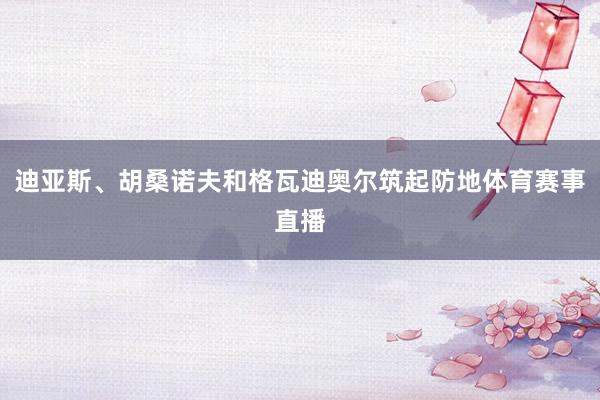 迪亚斯、胡桑诺夫和格瓦迪奥尔筑起防地体育赛事直播