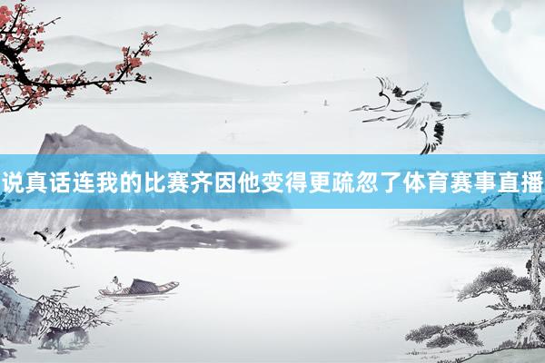 说真话连我的比赛齐因他变得更疏忽了体育赛事直播