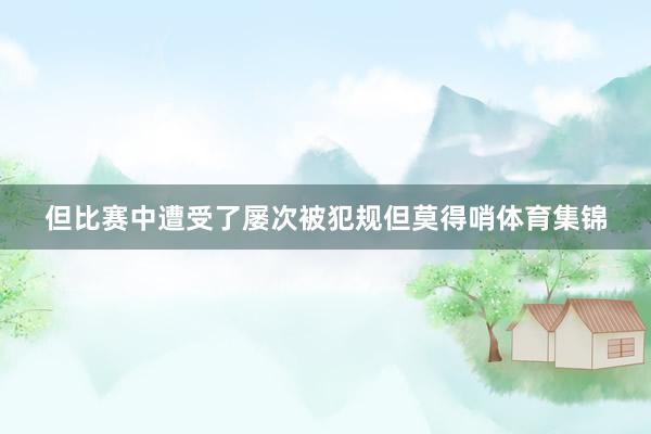 但比赛中遭受了屡次被犯规但莫得哨体育集锦