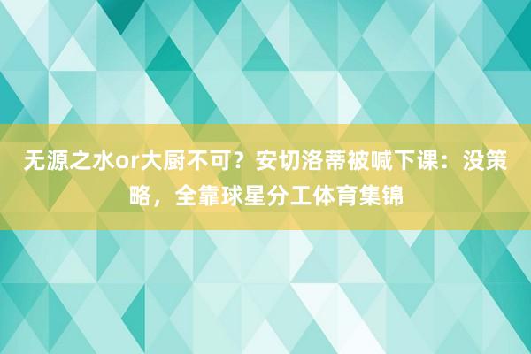 无源之水or大厨不可？安切洛蒂被喊下课：没策略，全靠球星分工
