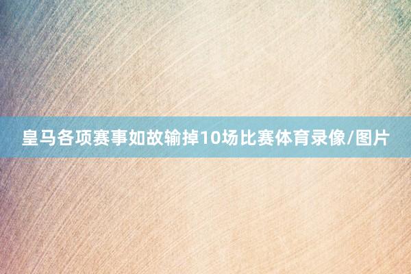 皇马各项赛事如故输掉10场比赛体育录像/图片