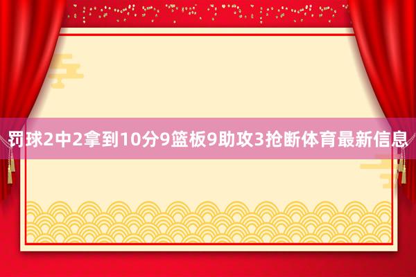 罚球2中2拿到10分9篮板9助攻3抢断体育最新信息