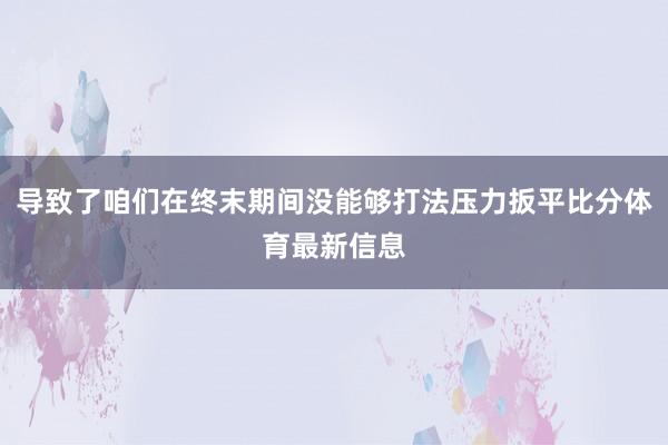 导致了咱们在终末期间没能够打法压力扳平比分体育最新信息